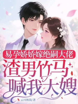 易孕娇娇嫁绝嗣大佬,渣男竹马喊我大嫂全文免费阅读