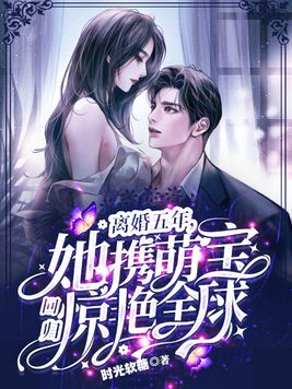 离婚五年,她携萌宝回归惊艳全球全文免费阅读