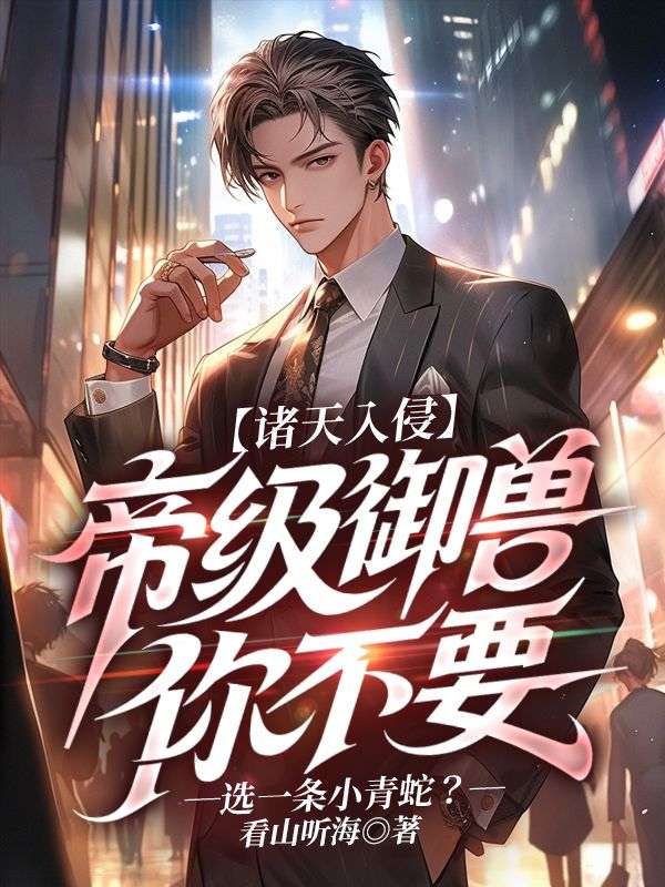 诸天入侵:帝级御兽你不要,选一条小青蛇?全文免费阅读