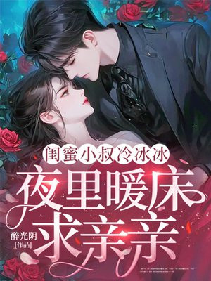闺蜜小叔冷冰冰,夜里暖床求亲亲全文免费阅读