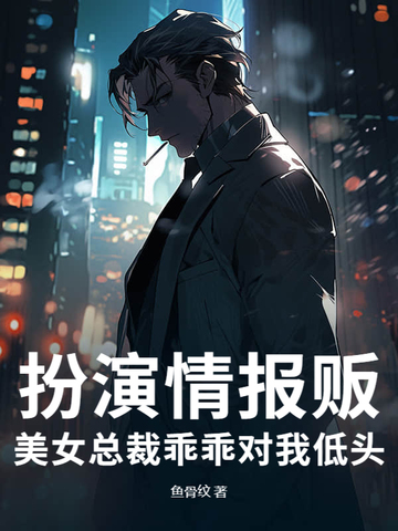 扮演情报贩,美女总裁乖乖对我低头全文免费阅读